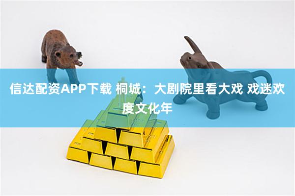 信达配资APP下载 桐城：大剧院里看大戏 戏迷欢度文化年