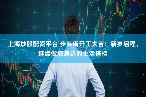 上海炒股配资平台 步头街开工大吉：新岁启程，继续做您身边的生活搭档