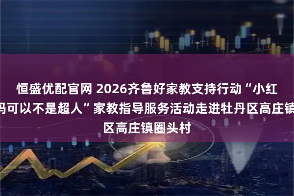 恒盛优配官网 2026齐鲁好家教支持行动“小红扣—妈妈可以不是超人”家教指导服务活动走进牡丹区高庄镇圈头村