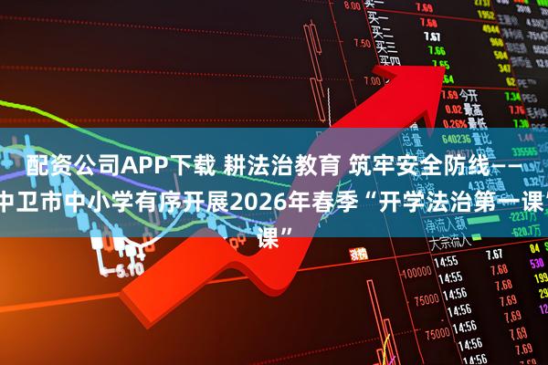 配资公司APP下载 耕法治教育 筑牢安全防线——中卫市中小学有序开展2026年春季“开学法治第一课”