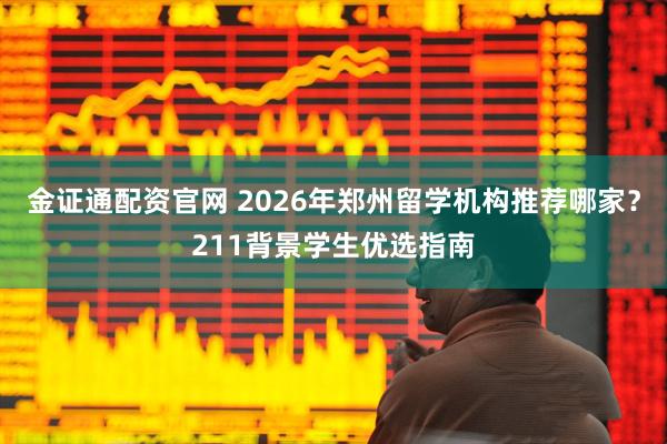 金证通配资官网 2026年郑州留学机构推荐哪家？211背景学生优选指南