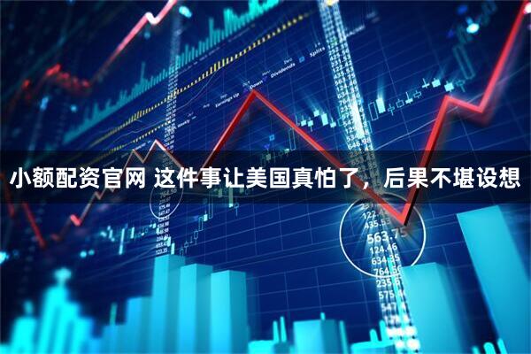 小额配资官网 这件事让美国真怕了，后果不堪设想