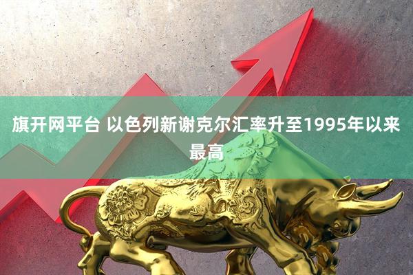 旗开网平台 以色列新谢克尔汇率升至1995年以来最高