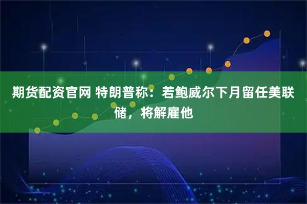 期货配资官网 特朗普称：若鲍威尔下月留任美联储，将解雇他