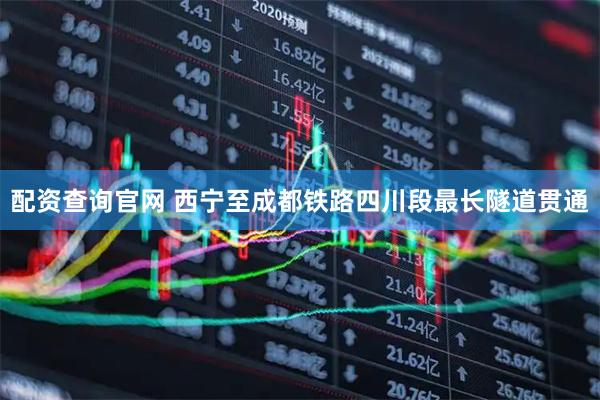 配资查询官网 西宁至成都铁路四川段最长隧道贯通