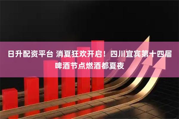 日升配资平台 消夏狂欢开启！四川宜宾第十四届啤酒节点燃酒都夏夜