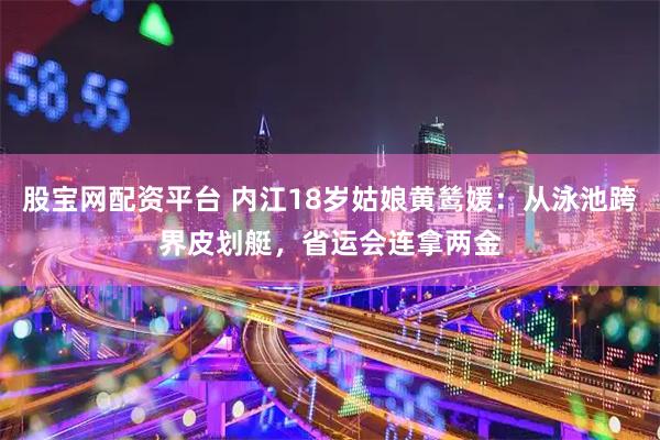 股宝网配资平台 内江18岁姑娘黄鸶媛：从泳池跨界皮划艇，省运会连拿两金