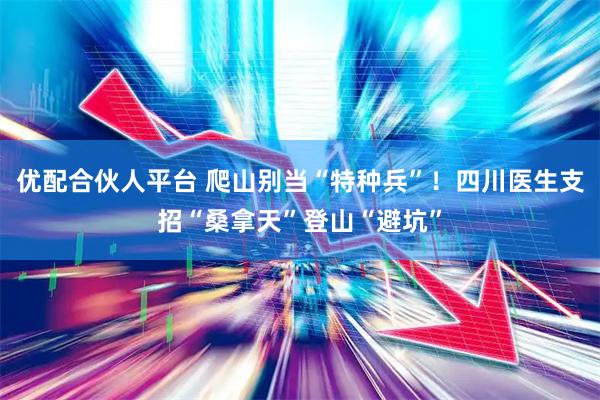 优配合伙人平台 爬山别当“特种兵”！四川医生支招“桑拿天”登山“避坑”