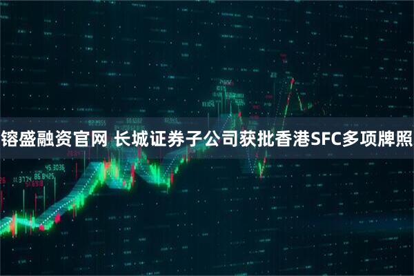 镕盛融资官网 长城证券子公司获批香港SFC多项牌照