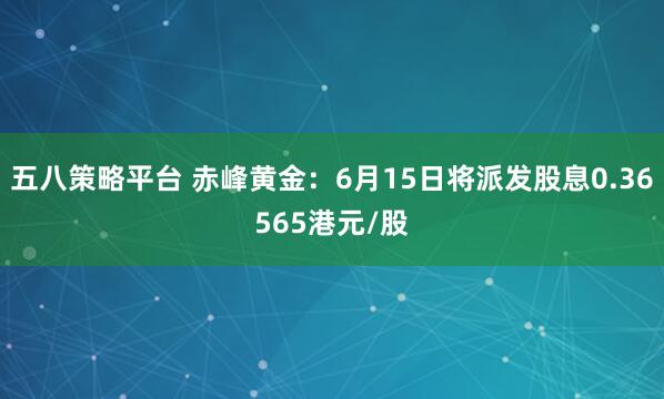 五八策略平台 赤峰黄金：6月15日将派发股息0.36565港元/股