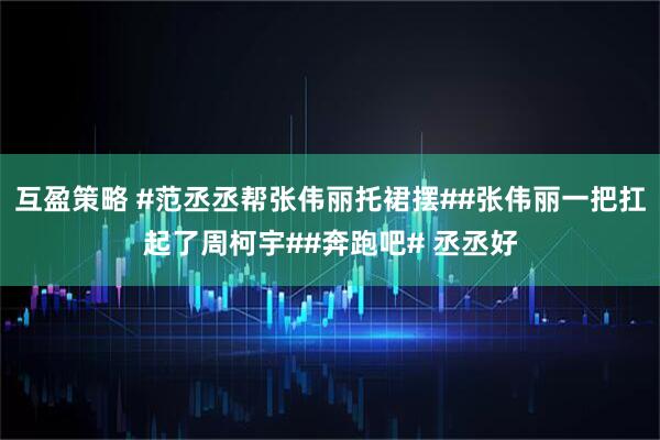 互盈策略 #范丞丞帮张伟丽托裙摆##张伟丽一把扛起了周柯宇##奔跑吧# 丞丞好