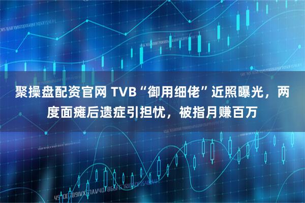 聚操盘配资官网 TVB“御用细佬”近照曝光，两度面瘫后遗症引担忧，被指月赚百万