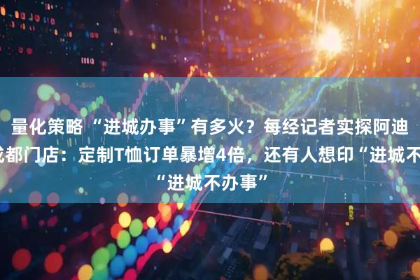 量化策略 “进城办事”有多火？每经记者实探阿迪达斯成都门店：定制T恤订单暴增4倍，还有人想印“进城不办事”