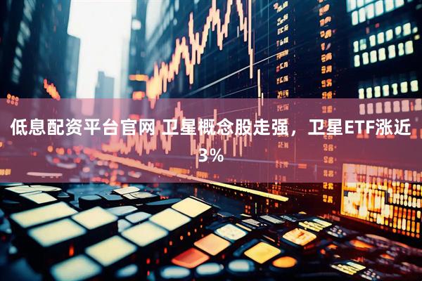 低息配资平台官网 卫星概念股走强，卫星ETF涨近3%