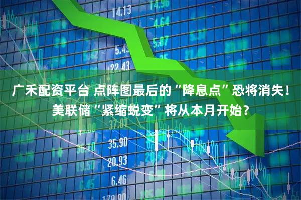 广禾配资平台 点阵图最后的“降息点”恐将消失！美联储“紧缩蜕变”将从本月开始？