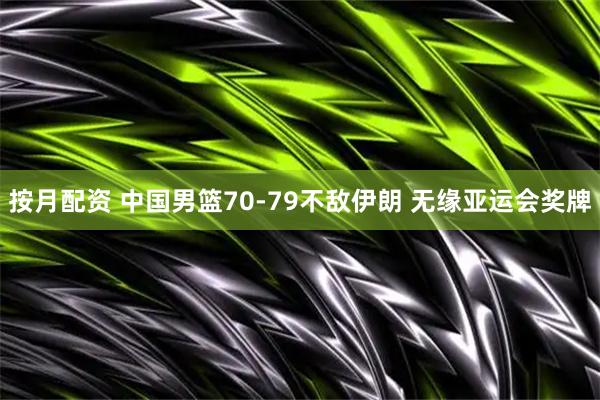 按月配资 中国男篮70-79不敌伊朗 无缘亚运会奖牌