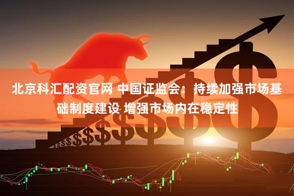 北京科汇配资官网 中国证监会：持续加强市场基础制度建设 增强市场内在稳定性