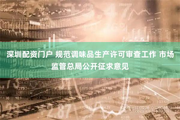 深圳配资门户 规范调味品生产许可审查工作 市场监管总局公开征求意见